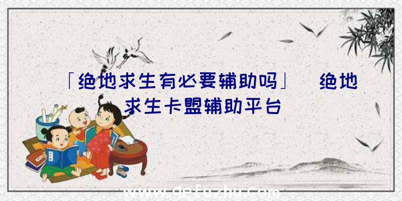 「绝地求生有必要辅助吗」|绝地求生卡盟辅助平台